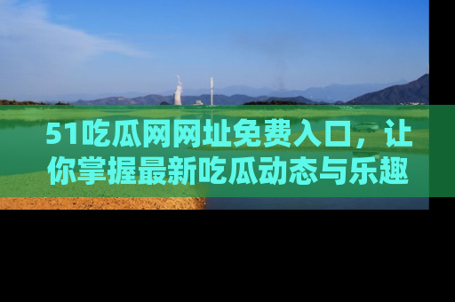 51吃瓜网网址免费入口,让你掌握最新吃瓜动态与乐趣!
