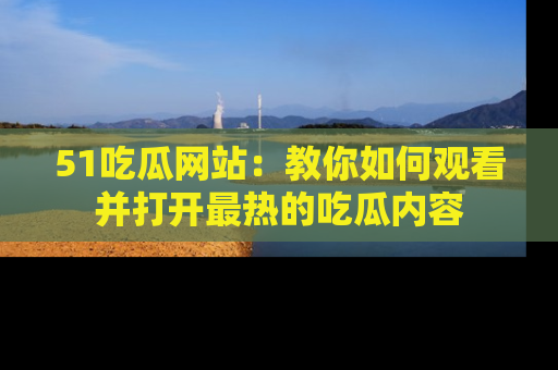 51吃瓜网站:教你如何观看并打开最热的吃瓜内容