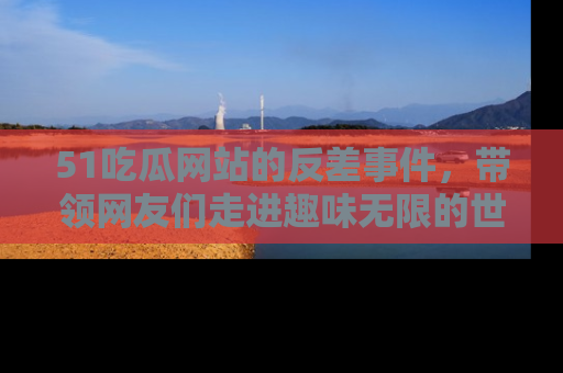 51吃瓜网站的反差事件,带领网友们走进趣味无限的世界
