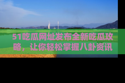 51吃瓜网址发布全新吃瓜攻略,让你轻松掌握八卦资讯!