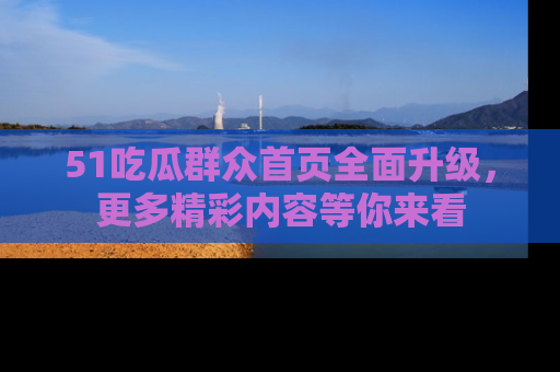 51吃瓜群众首页全面升级,更多精彩内容等你来看