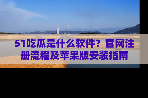 51吃瓜是什么软件?官网注册流程及苹果版安装指南