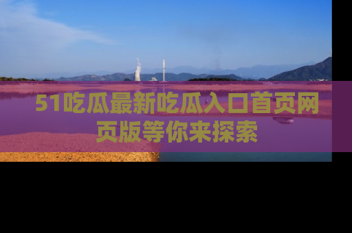 51吃瓜最新吃瓜入口首页网页版等你来探索