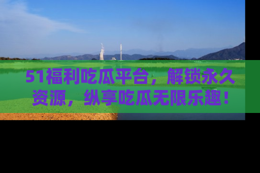 51福利吃瓜平台,解锁永久资源,纵享吃瓜无限乐趣!