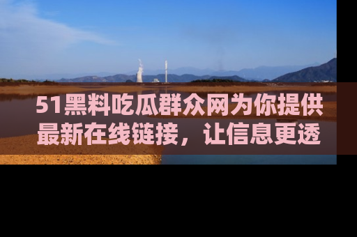 51黑料吃瓜群众网为你提供最新在线链接,让信息更透明