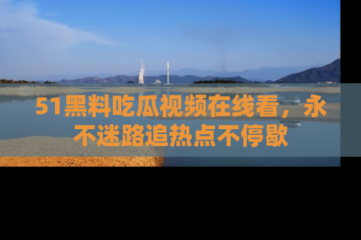 51黑料吃瓜视频在线看,永不迷路追热点不停歇