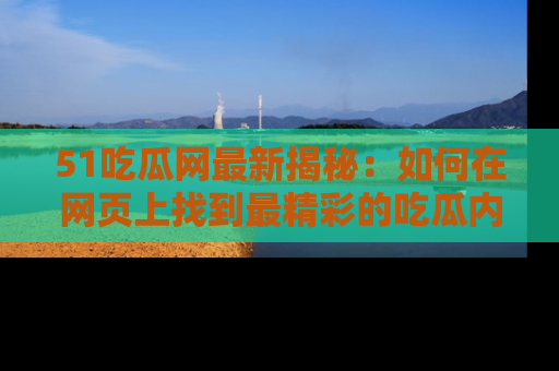 51吃瓜网最新揭秘:如何在网页上找到最精彩的吃瓜内容