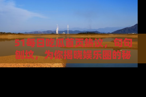 51每日吃瓜首页热议,句句刨坟,为你揭晓娱乐圈的秘密!