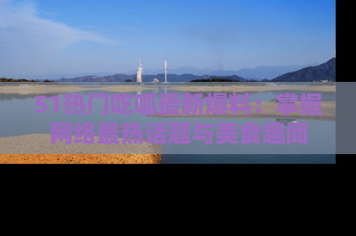51热门吃呱最新爆料:掌握网络最热话题与美食趣闻