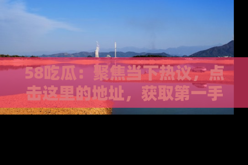 58吃瓜:聚焦当下热议,点击这里的地址,获取第一手的八卦信息!