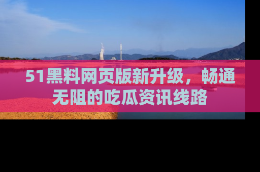 51黑料网页版新升级,畅通无阻的吃瓜资讯线路