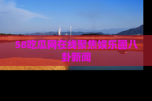 58吃瓜网在线聚焦娱乐圈八卦新闻