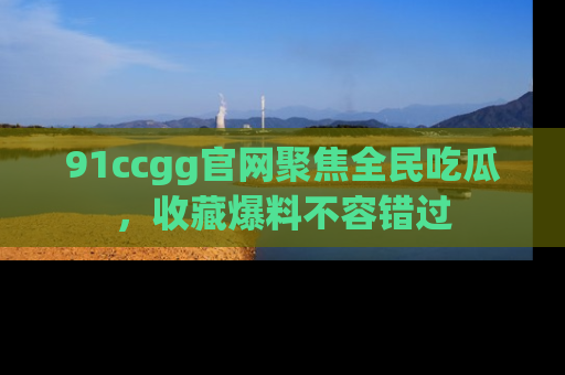 91ccgg官网聚焦全民吃瓜，收藏爆料不容错过