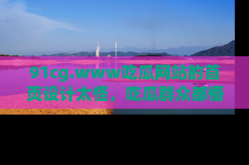91cg.www吃瓜网站的首页设计太怪,吃瓜群众都懵了!