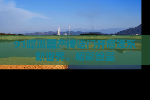 91吃瓜国产传送门开启娱乐新世界，精彩纷呈