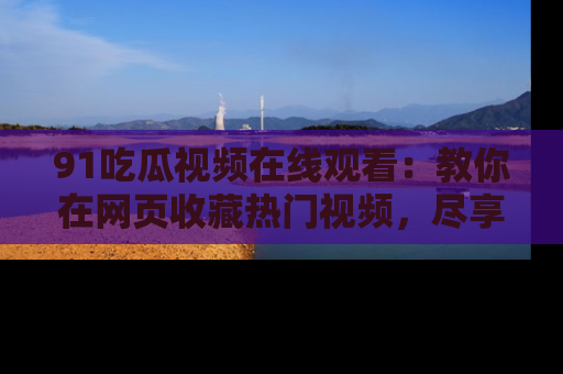 91吃瓜视频在线观看:教你在网页收藏热门视频,尽享吃瓜乐趣!
