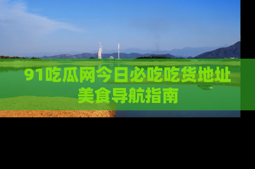91吃瓜网今日必吃吃货地址美食导航指南
