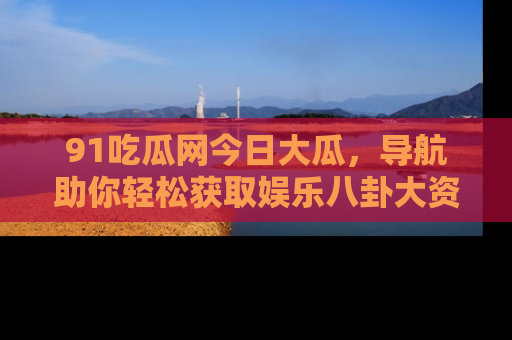 91吃瓜网今日大瓜,导航助你轻松获取娱乐八卦大资讯