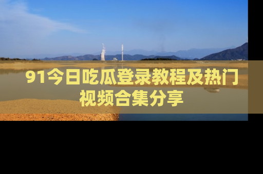 91今日吃瓜登录教程及热门视频合集分享