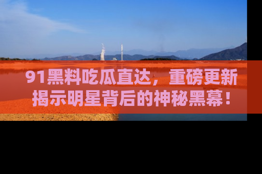 91黑料吃瓜直达,重磅更新揭示明星背后的神秘黑幕!