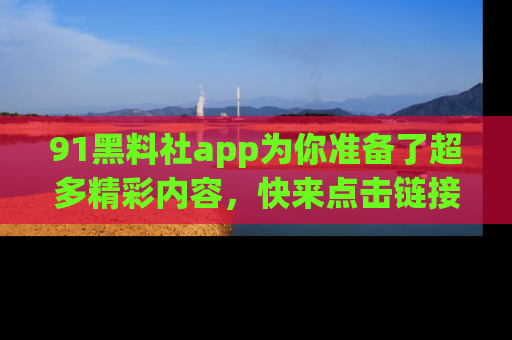 91黑料社app为你准备了超多精彩内容,快来点击链接一起探秘吧!
