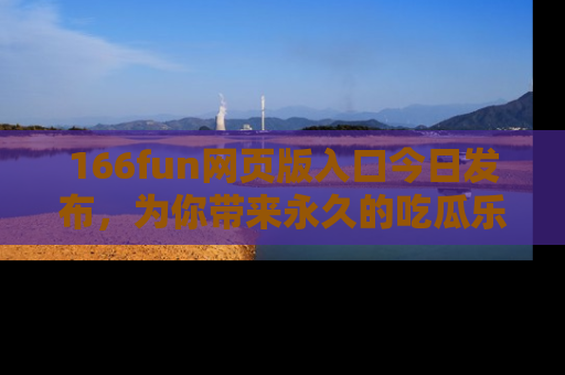 166fun网页版入口今日发布,为你带来永久的吃瓜乐趣与惊喜!