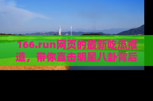 166.run网页的最新吃瓜报道,带你直击明星八卦背后的真相!