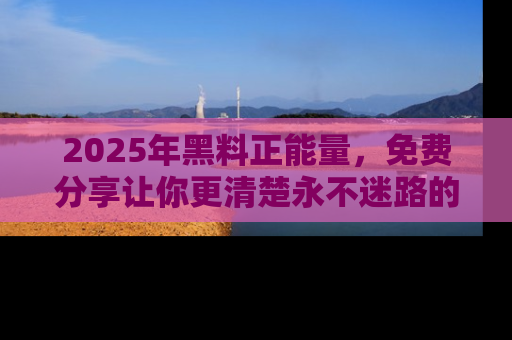 2025年黑料正能量,免费分享让你更清楚永不迷路的真相!