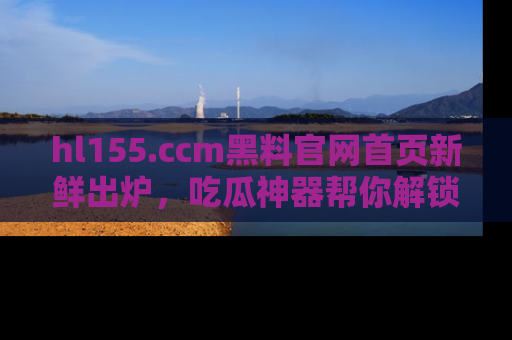 hl155.ccm黑料官网首页新鲜出炉,吃瓜神器帮你解锁那些鲜为人知的内幕!