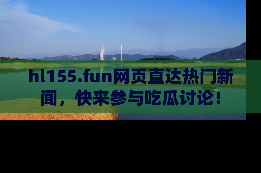 hl155.fun网页直达热门新闻,快来参与吃瓜讨论!