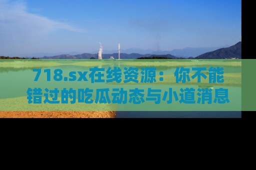718.sx在线资源:你不能错过的吃瓜动态与小道消息