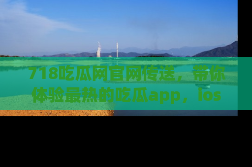 718吃瓜网官网传送,带你体验最热的吃瓜app,ios用户必备哦!