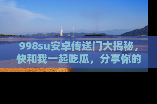 998su安卓传送门大揭秘,快和我一起吃瓜,分享你的发现!