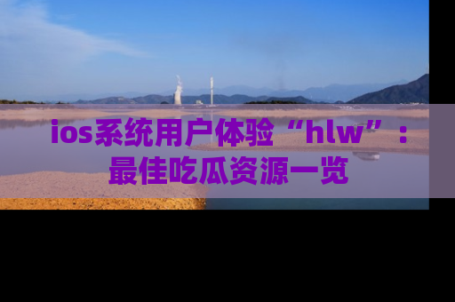 ios系统用户体验“hlw”:最佳吃瓜资源一览