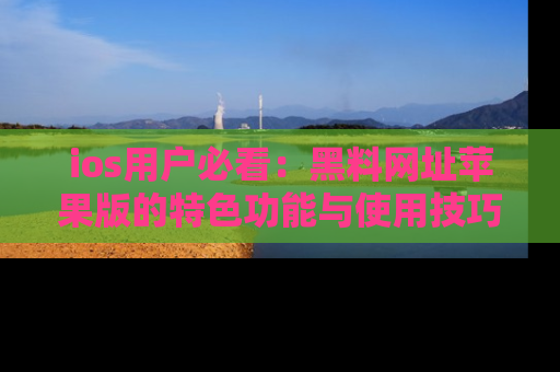 ios用户必看:黑料网址苹果版的特色功能与使用技巧详解