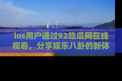 ios用户通过92吃瓜网在线观看,分享娱乐八卦的新体验!
