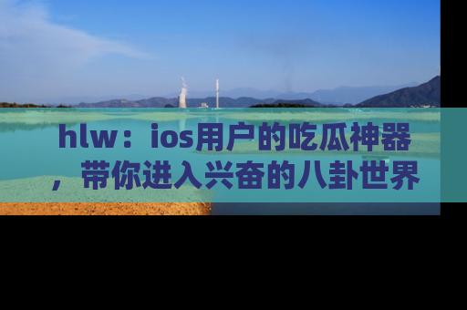 hlw:ios用户的吃瓜神器,带你进入兴奋的八卦世界!