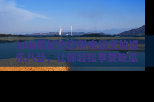 hlw网站为你带来最全的娱乐八卦,让你轻松享受吃瓜时光