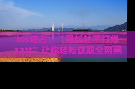 ios独占:“黑料社不打烊zztt”让你轻松获取全网黑料信息,不容错过!