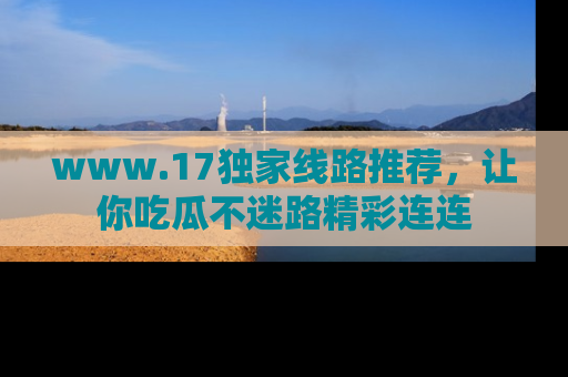 www.17独家线路推荐,让你吃瓜不迷路精彩连连