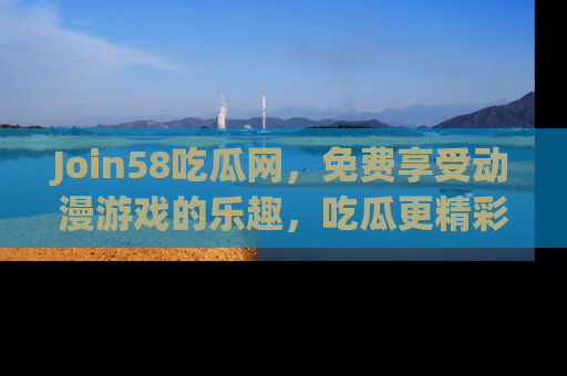 Join58吃瓜网,免费享受动漫游戏的乐趣,吃瓜更精彩!