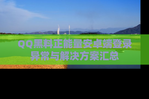 QQ黑料正能量安卓端登录异常与解决方案汇总