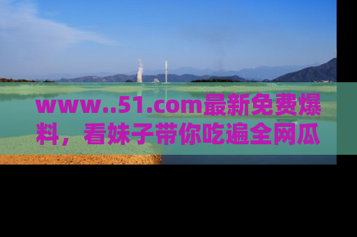 www..51.com最新免费爆料,看妹子带你吃遍全网瓜!