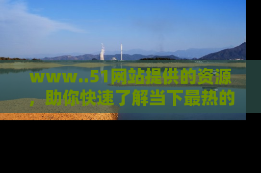 www..51网站提供的资源,助你快速了解当下最热的娱乐八卦