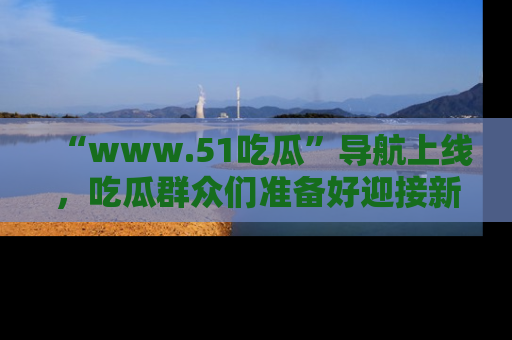 “www.51吃瓜”导航上线,吃瓜群众们准备好迎接新一波奇葩事件吗?