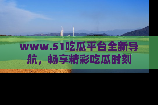 www.51吃瓜平台全新导航,畅享精彩吃瓜时刻