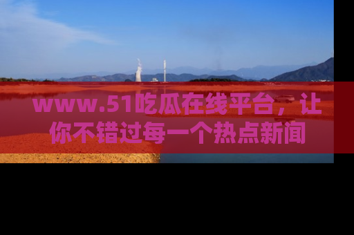 www.51吃瓜在线平台,让你不错过每一个热点新闻