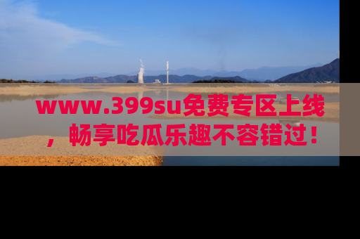 www.399su免费专区上线,畅享吃瓜乐趣不容错过!