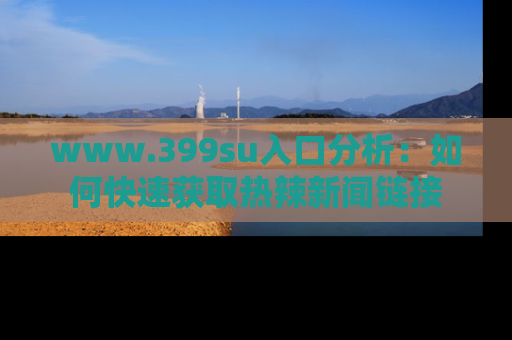 www.399su入口分析:如何快速获取热辣新闻链接