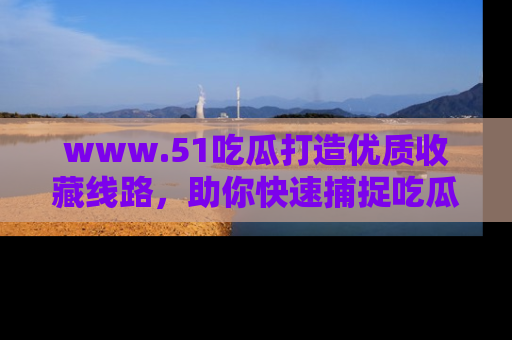 www.51吃瓜打造优质收藏线路,助你快速捕捉吃瓜热点
